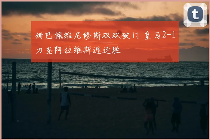 姆巴佩维尼修斯双双破门 皇马2-1力克阿拉维斯迎连胜