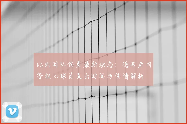 比利时队伤员最新动态:德布劳内等核心球员复出时间与伤情解析