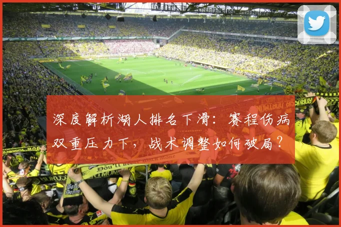 深度解析湖人排名下滑:赛程伤病双重压力下,战术调整如何破局?西部竞争白热化