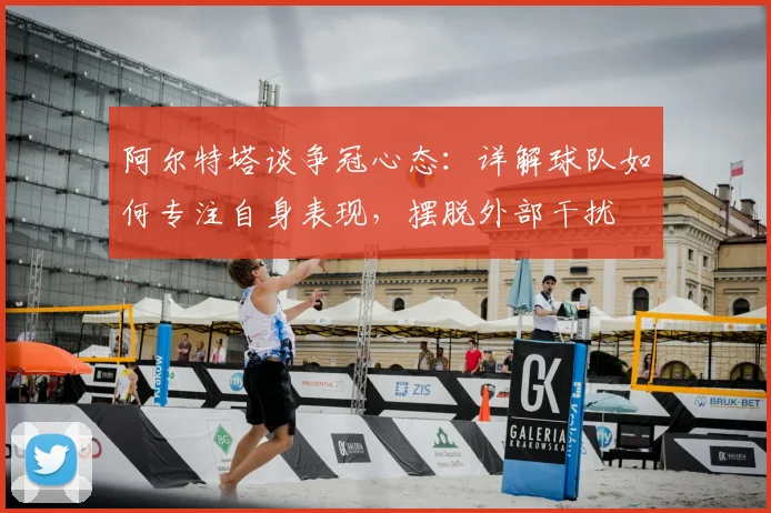 阿尔特塔谈争冠心态:详解球队如何专注自身表现,摆脱外部干扰