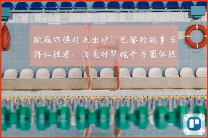 欧冠四强对决出炉!巴黎约战皇马拜仁胜者,马竞对阵枪手与葡体胜者