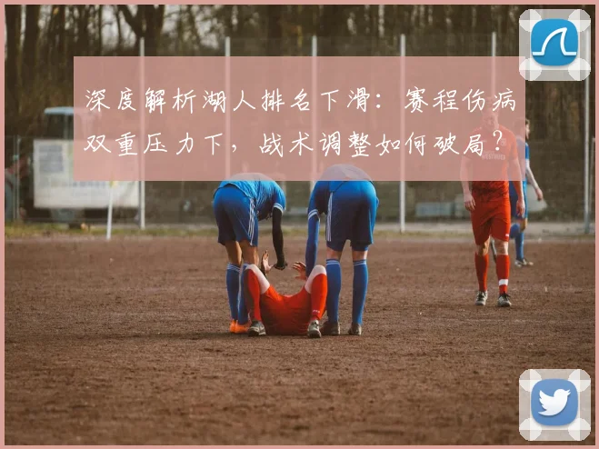 深度解析湖人排名下滑：赛程伤病双重压力下，战术调整如何破局？西部竞争白热化