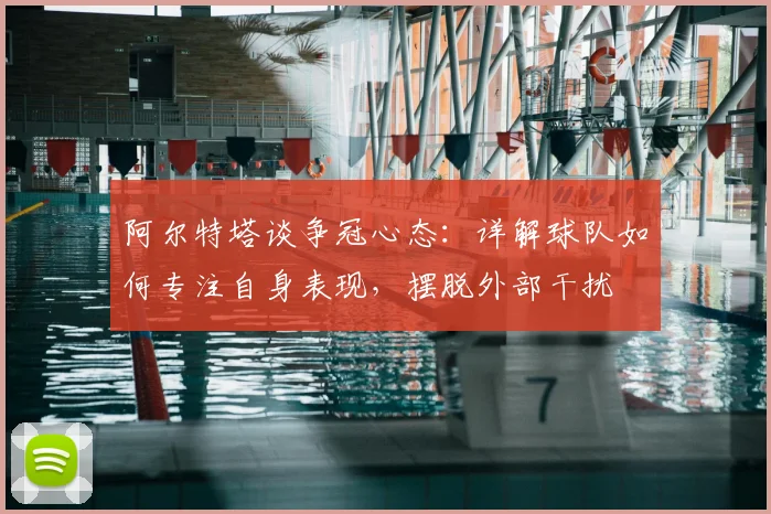 阿尔特塔谈争冠心态：详解球队如何专注自身表现，摆脱外部干扰