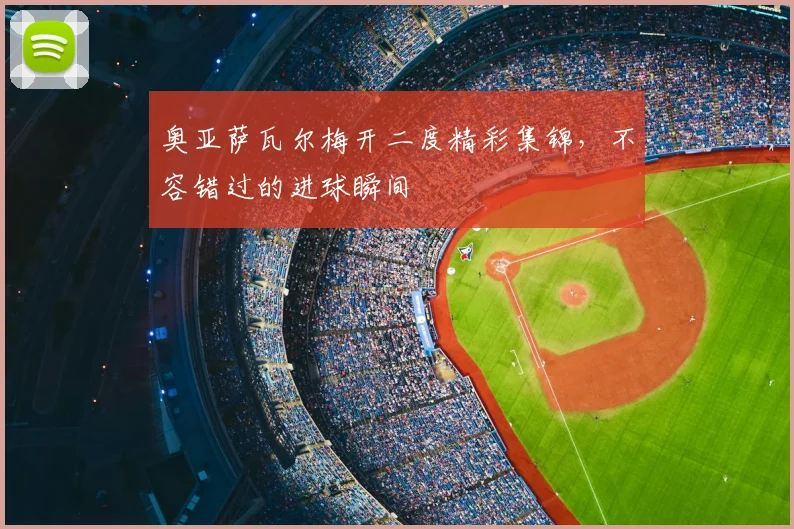 奥亚萨瓦尔梅开二度精彩集锦,不容错过的进球瞬间