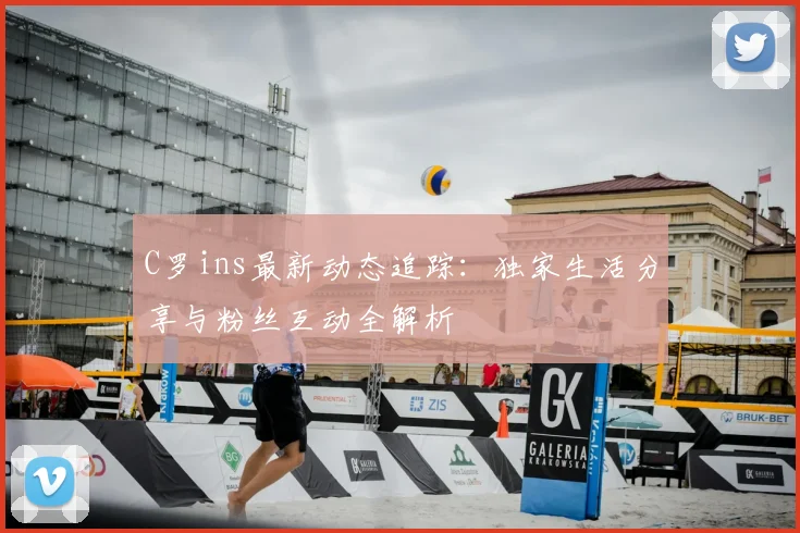 C罗ins最新动态追踪:独家生活分享与粉丝互动全解析