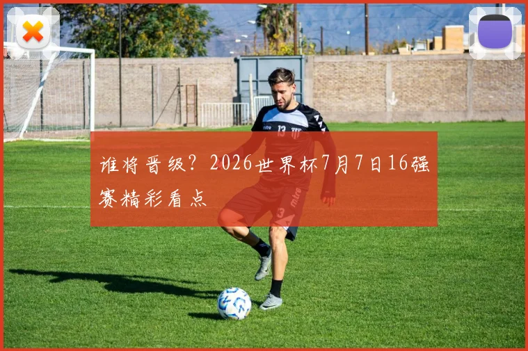 谁将晋级?2026世界杯7月7日16强赛精彩看点