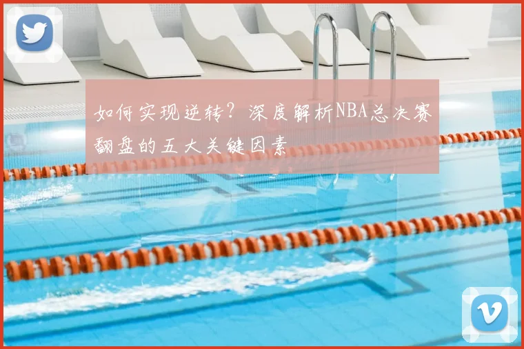 如何实现逆转?深度解析NBA总决赛翻盘的五大关键因素