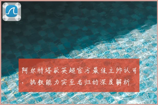 阿尔特塔获英超官方最佳主帅认可,执教能力实至名归的深度解析