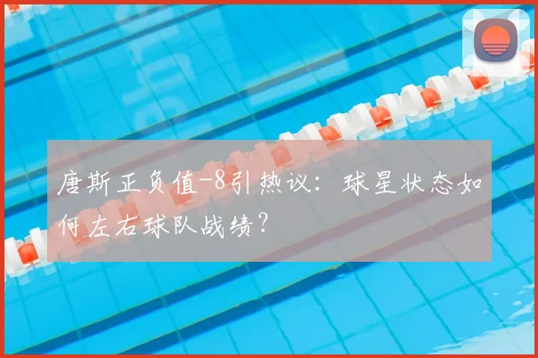 唐斯正负值-8引热议:球星状态如何左右球队战绩?