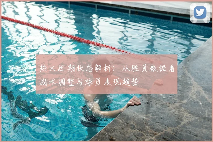热火近期状态解析：从胜负数据看战术调整与球员表现趋势
