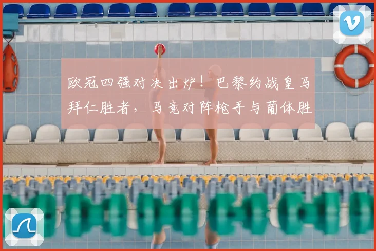 欧冠四强对决出炉!巴黎约战皇马拜仁胜者,马竞对阵枪手与葡体胜者