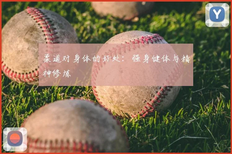 柔道对身体的好处:强身健体与精神修炼