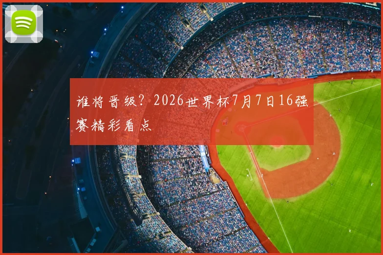 谁将晋级?2026世界杯7月7日16强赛精彩看点