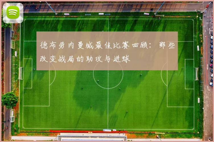 德布劳内曼城最佳比赛回顾：那些改变战局的助攻与进球